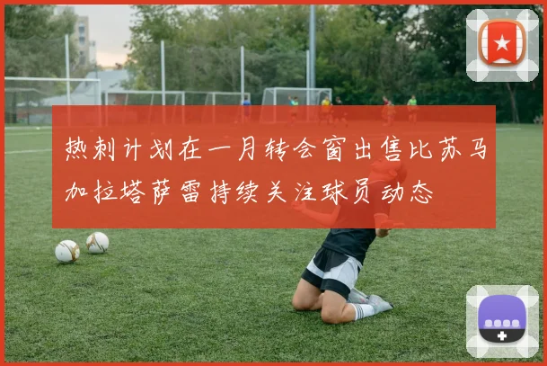 热刺计划在一月转会窗出售比苏马加拉塔萨雷持续关注球员动态