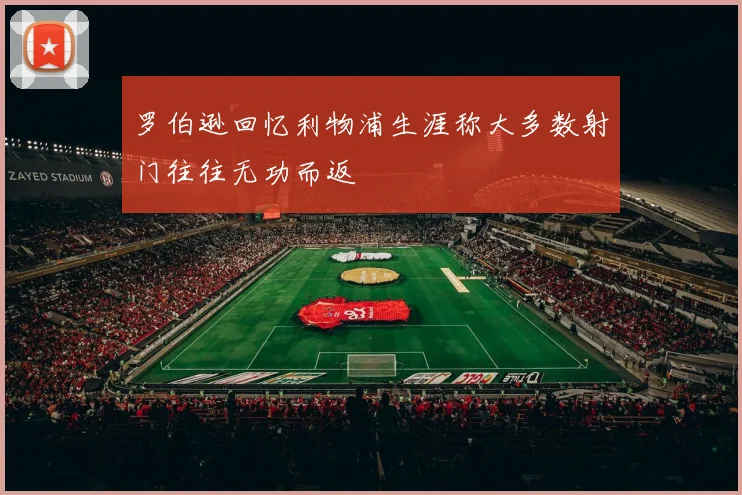 罗伯逊回忆利物浦生涯称大多数射门往往无功而返