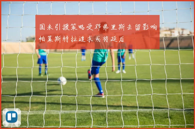 国米引援策略受邓弗里斯去留影响帕莱斯特拉追求或将延后