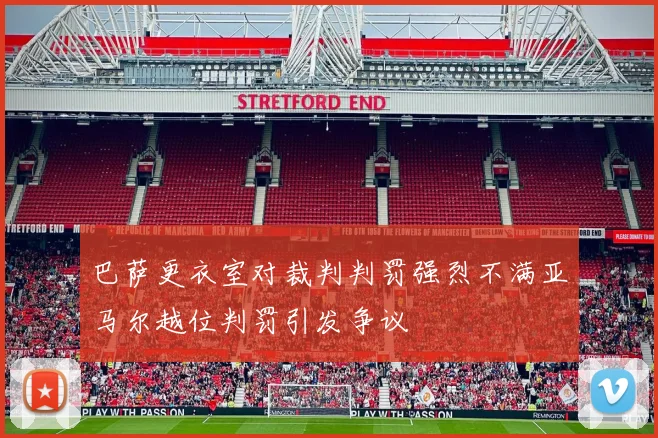 巴萨更衣室对裁判判罚强烈不满亚马尔越位判罚引发争议