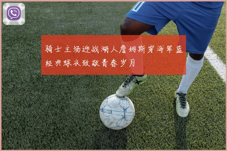 骑士主场迎战湖人詹姆斯穿海军蓝经典球衣致敬青春岁月