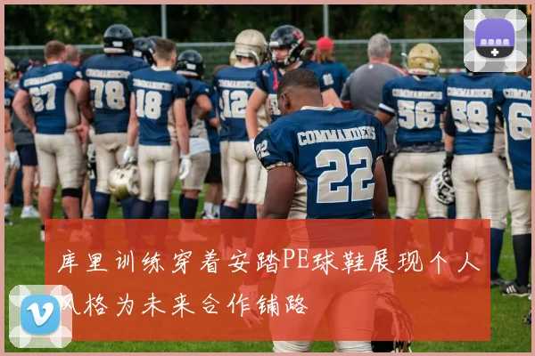 库里训练穿着安踏PE球鞋展现个人风格为未来合作铺路