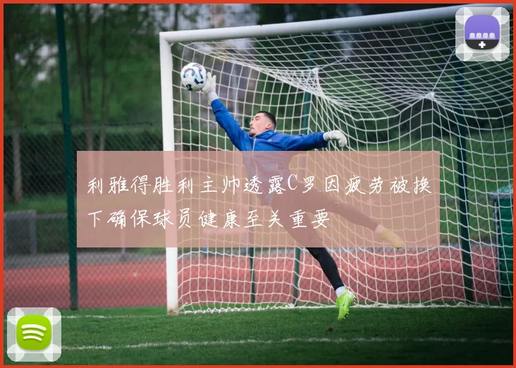 利雅得胜利主帅透露C罗因疲劳被换下确保球员健康至关重要