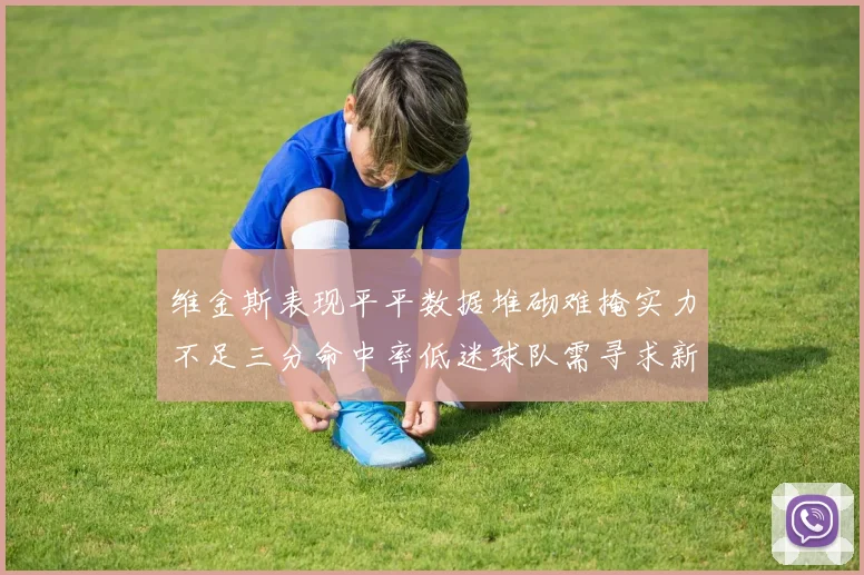 维金斯表现平平数据堆砌难掩实力不足三分命中率低迷球队需寻求新突破