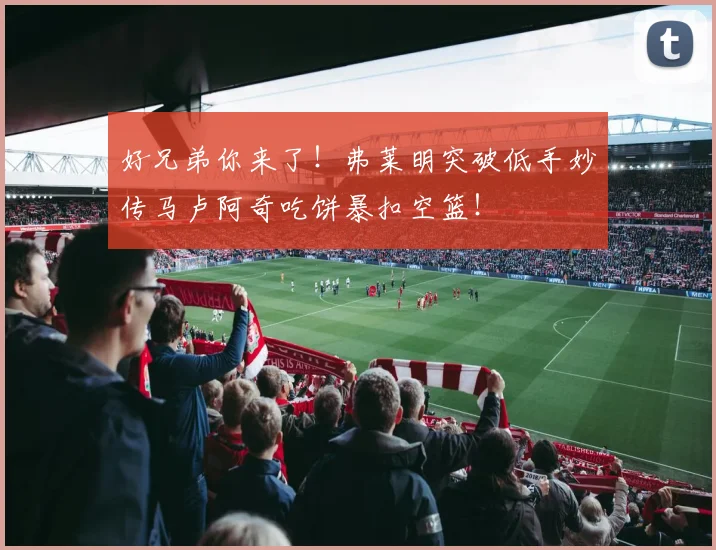 好兄弟你来了！弗莱明突破低手妙传马卢阿奇吃饼暴扣空篮！