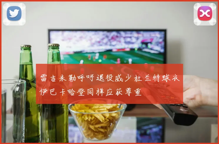 雷吉米勒呼吁退役威少杜兰特球衣伊巴卡哈登同样应获尊重