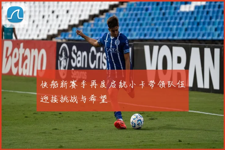 快船新赛季再度启航小卡带领队伍迎接挑战与希望