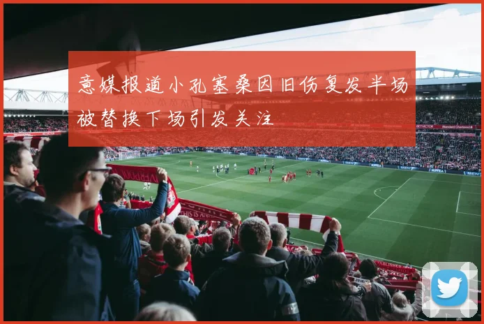 意媒报道小孔塞桑因旧伤复发半场被替换下场引发关注
