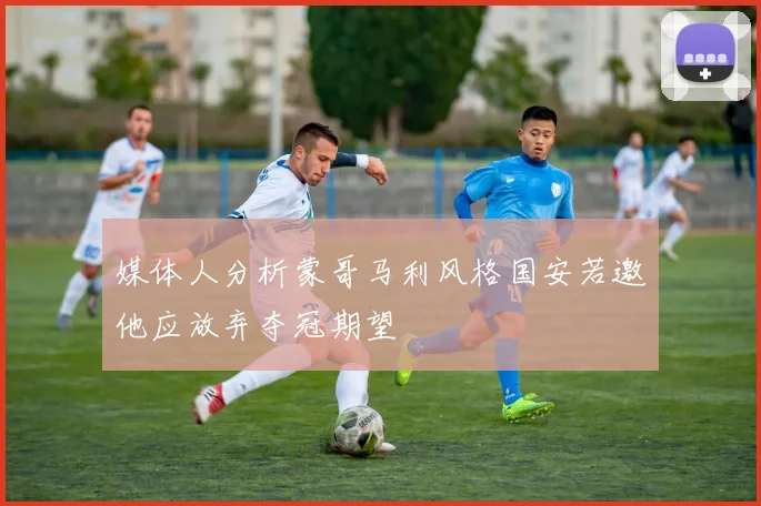 媒体人分析蒙哥马利风格国安若邀他应放弃夺冠期望