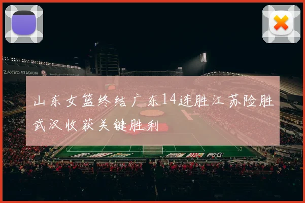 山东女篮终结广东14连胜江苏险胜武汉收获关键胜利