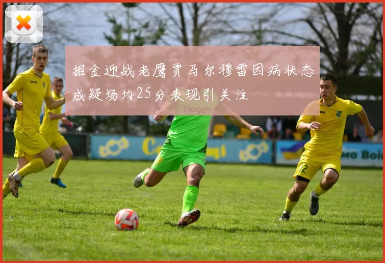 掘金迎战老鹰贾马尔穆雷因病状态成疑场均25分表现引关注