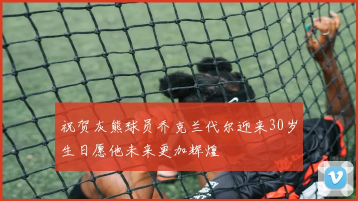 祝贺灰熊球员乔克兰代尔迎来30岁生日愿他未来更加辉煌