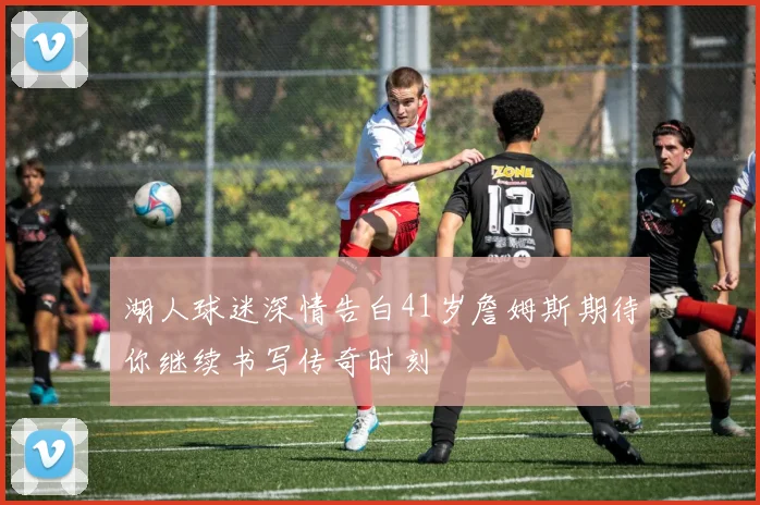 湖人球迷深情告白41岁詹姆斯期待你继续书写传奇时刻