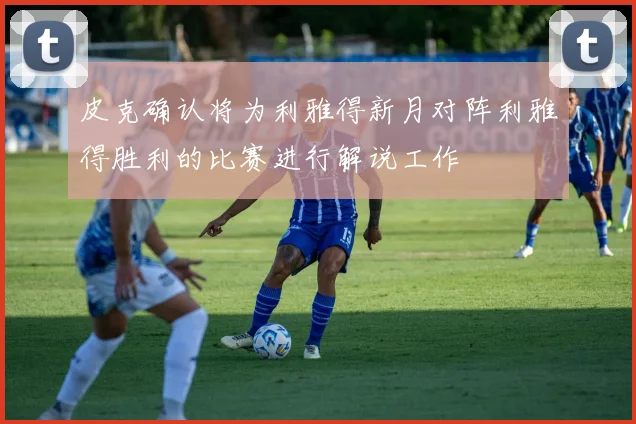 皮克确认将为利雅得新月对阵利雅得胜利的比赛进行解说工作