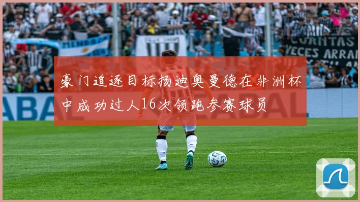 豪门追逐目标扬迪奥曼德在非洲杯中成功过人16次领跑参赛球员