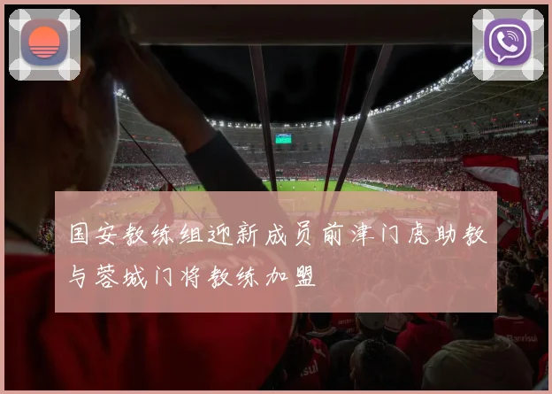 国安教练组迎新成员前津门虎助教与蓉城门将教练加盟