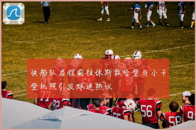 快船队启程前往休斯敦哈登与小卡登机照引发球迷热议