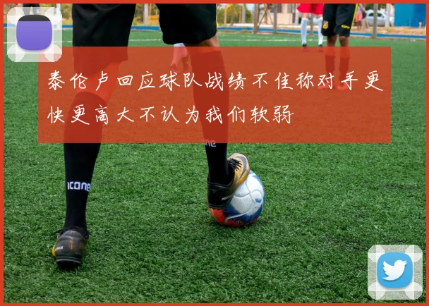 泰伦卢回应球队战绩不佳称对手更快更高大不认为我们软弱