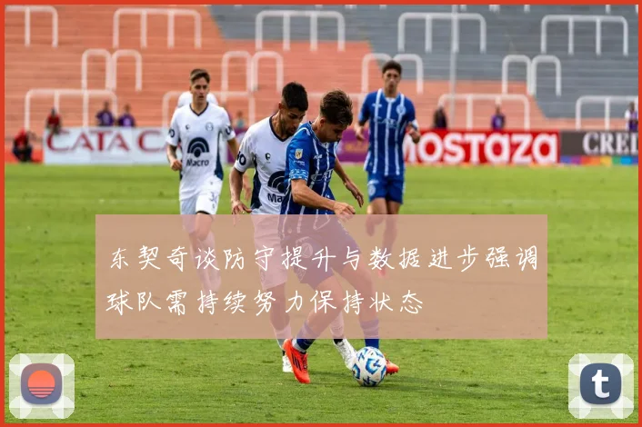 东契奇谈防守提升与数据进步强调球队需持续努力保持状态