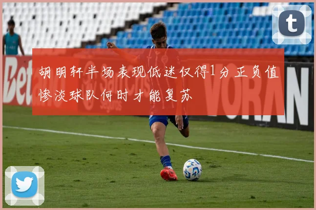 胡明轩半场表现低迷仅得1分正负值惨淡球队何时才能复苏