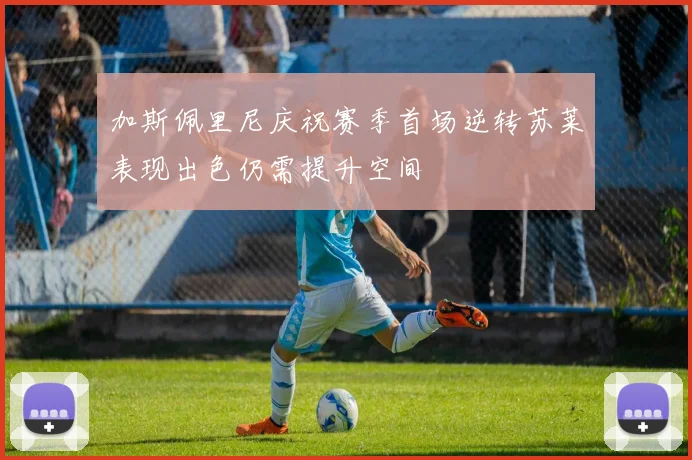 加斯佩里尼庆祝赛季首场逆转苏莱表现出色仍需提升空间