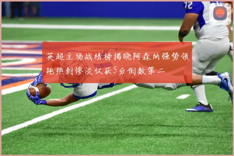 英超主场战绩榜揭晓阿森纳强势领跑热刺惨淡仅获5分倒数第二