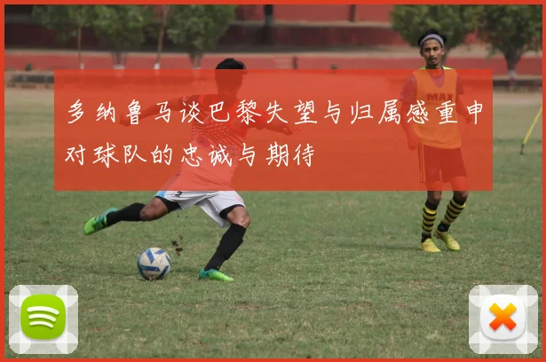 多纳鲁马谈巴黎失望与归属感重申对球队的忠诚与期待