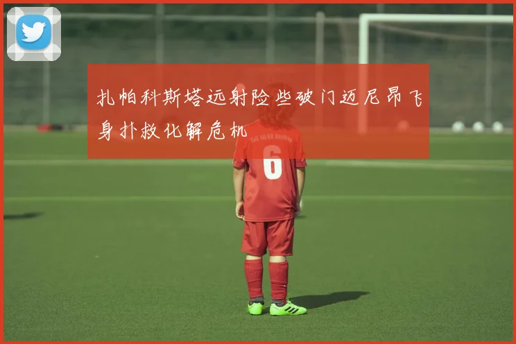 扎帕科斯塔远射险些破门迈尼昂飞身扑救化解危机
