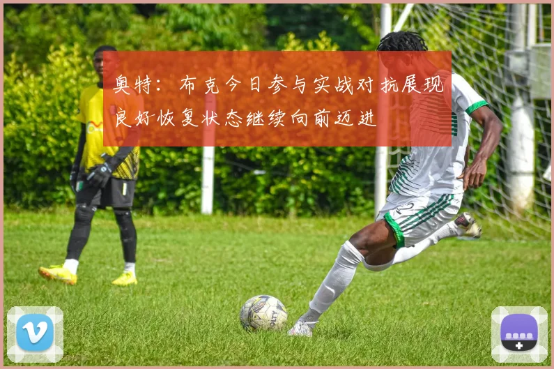 奥特：布克今日参与实战对抗展现良好恢复状态继续向前迈进