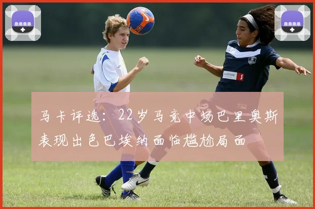 马卡评选：22岁马竞中场巴里奥斯表现出色巴埃纳面临尴尬局面