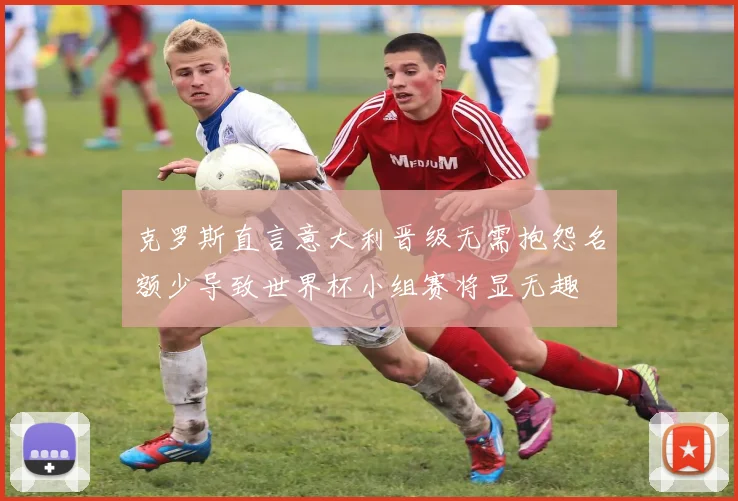 克罗斯直言意大利晋级无需抱怨名额少导致世界杯小组赛将显无趣