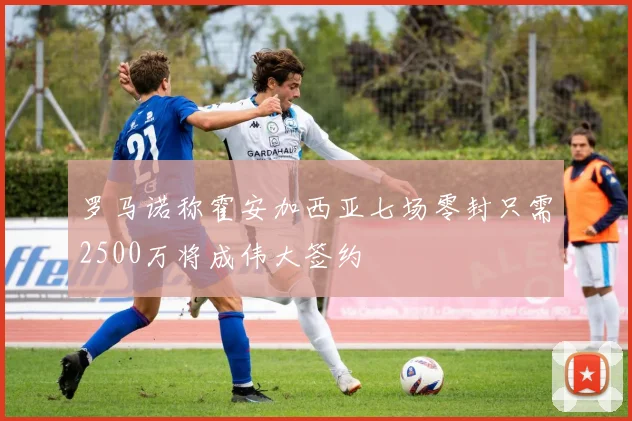 罗马诺称霍安加西亚七场零封只需2500万将成伟大签约