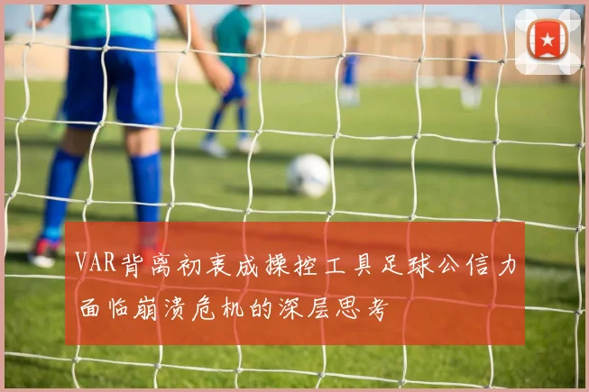 VAR背离初衷成操控工具足球公信力面临崩溃危机的深层思考
