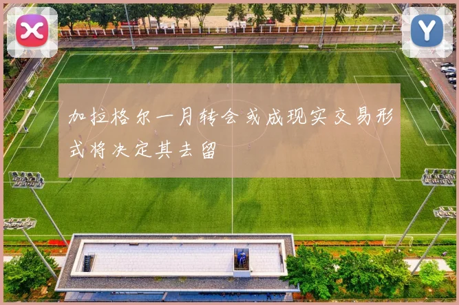 加拉格尔一月转会或成现实交易形式将决定其去留