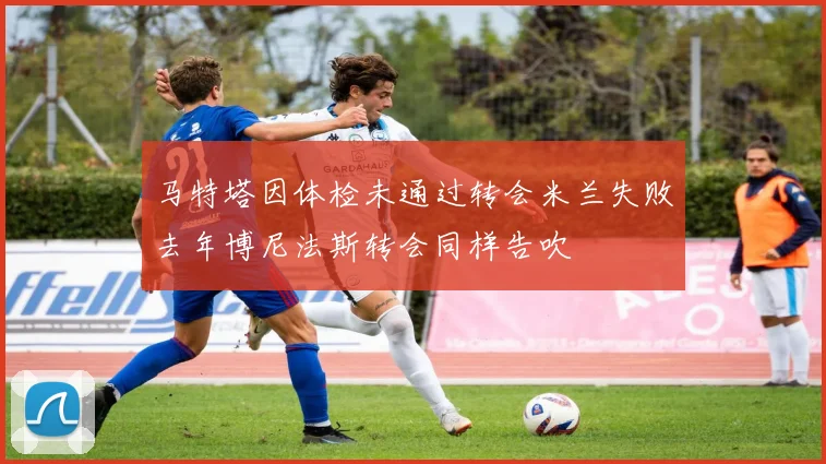 马特塔因体检未通过转会米兰失败去年博尼法斯转会同样告吹