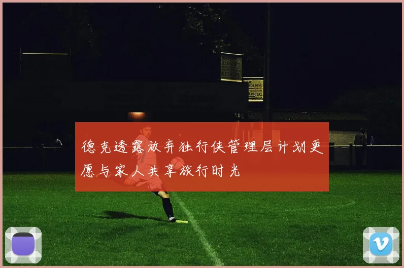 德克透露放弃独行侠管理层计划更愿与家人共享旅行时光