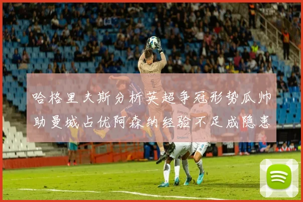 哈格里夫斯分析英超争冠形势瓜帅助曼城占优阿森纳经验不足成隐患