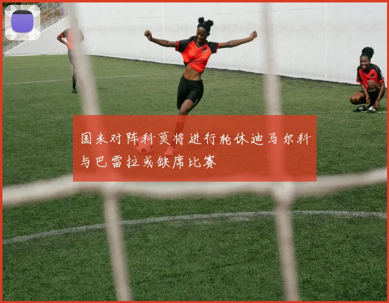 国米对阵科莫将进行轮休迪马尔科与巴雷拉或缺席比赛