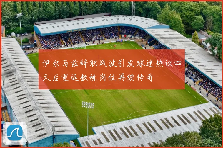 伊尔马兹辞职风波引发球迷热议四天后重返教练岗位再续传奇