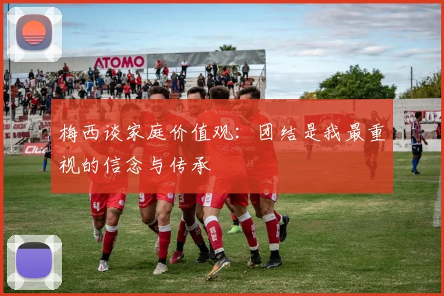 梅西谈家庭价值观：团结是我最重视的信念与传承