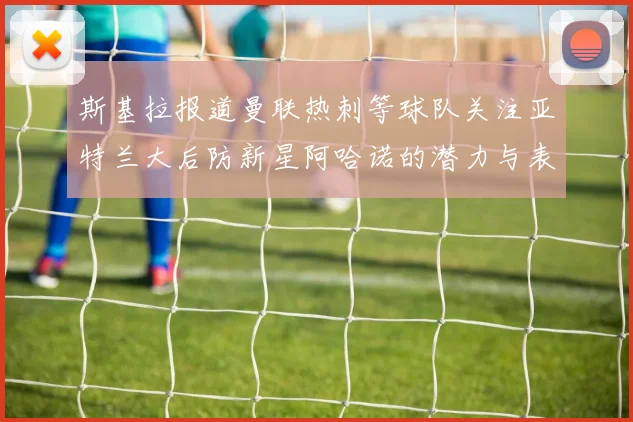 斯基拉报道曼联热刺等球队关注亚特兰大后防新星阿哈诺的潜力与表现