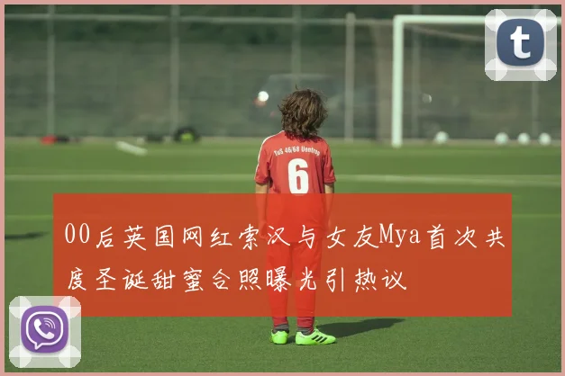 00后英国网红索汉与女友Mya首次共度圣诞甜蜜合照曝光引热议