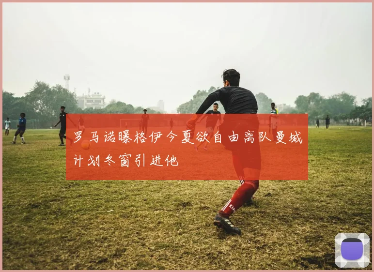 罗马诺曝格伊今夏欲自由离队曼城计划冬窗引进他