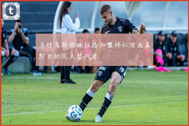 马特乌斯称施拉格加盟拜仁将成莱默尔的完美替代者