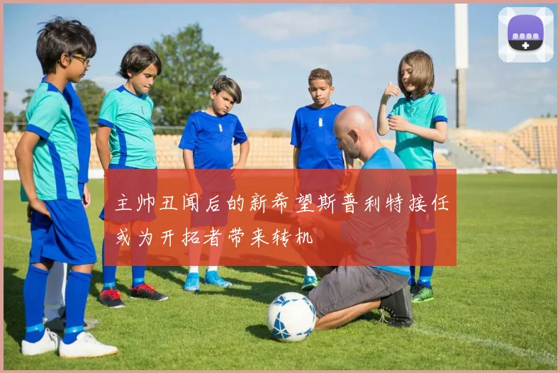 主帅丑闻后的新希望斯普利特接任或为开拓者带来转机