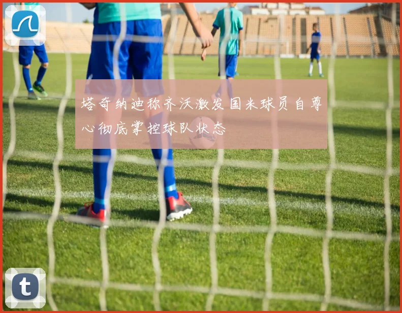 塔奇纳迪称齐沃激发国米球员自尊心彻底掌控球队状态